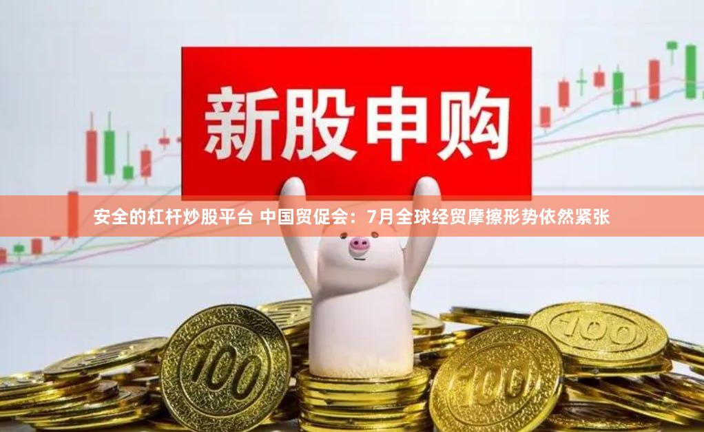 安全的杠杆炒股平台 中国贸促会：7月全球经贸摩擦形势依然紧张