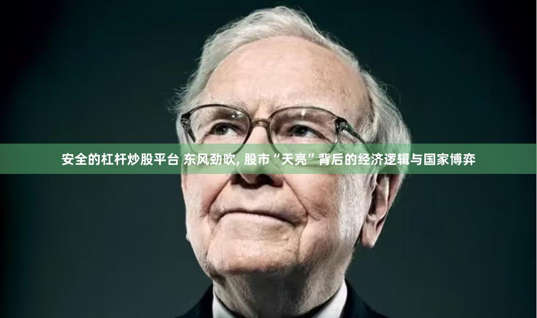 安全的杠杆炒股平台 东风劲吹, 股市“天亮”背后的经济逻辑与国家博弈