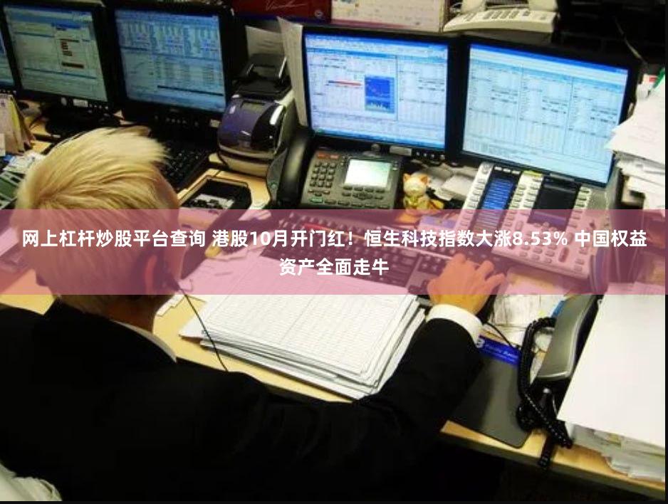 网上杠杆炒股平台查询 港股10月开门红！恒生科技指数大涨8.53% 中国权益资产全面走牛