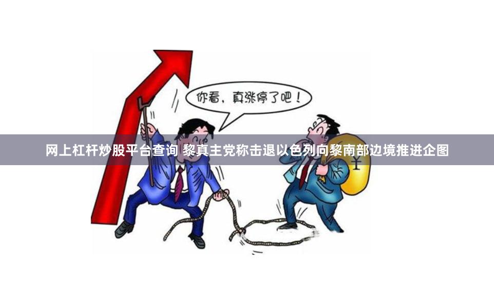 网上杠杆炒股平台查询 黎真主党称击退以色列向黎南部边境推进企图