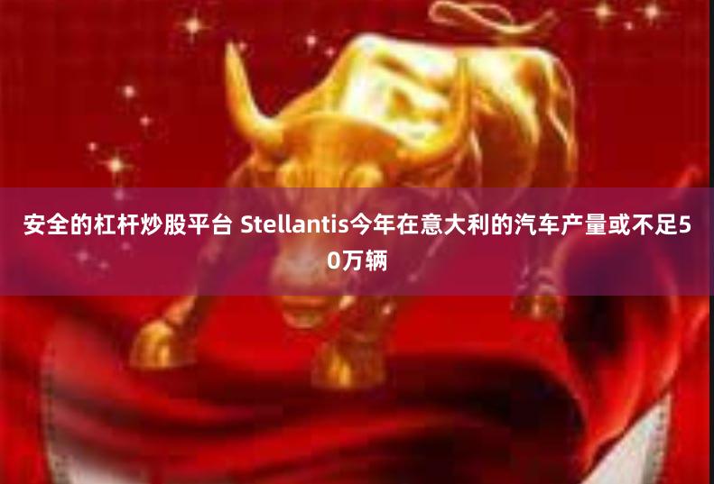 安全的杠杆炒股平台 Stellantis今年在意大利的汽车产量或不足50万辆