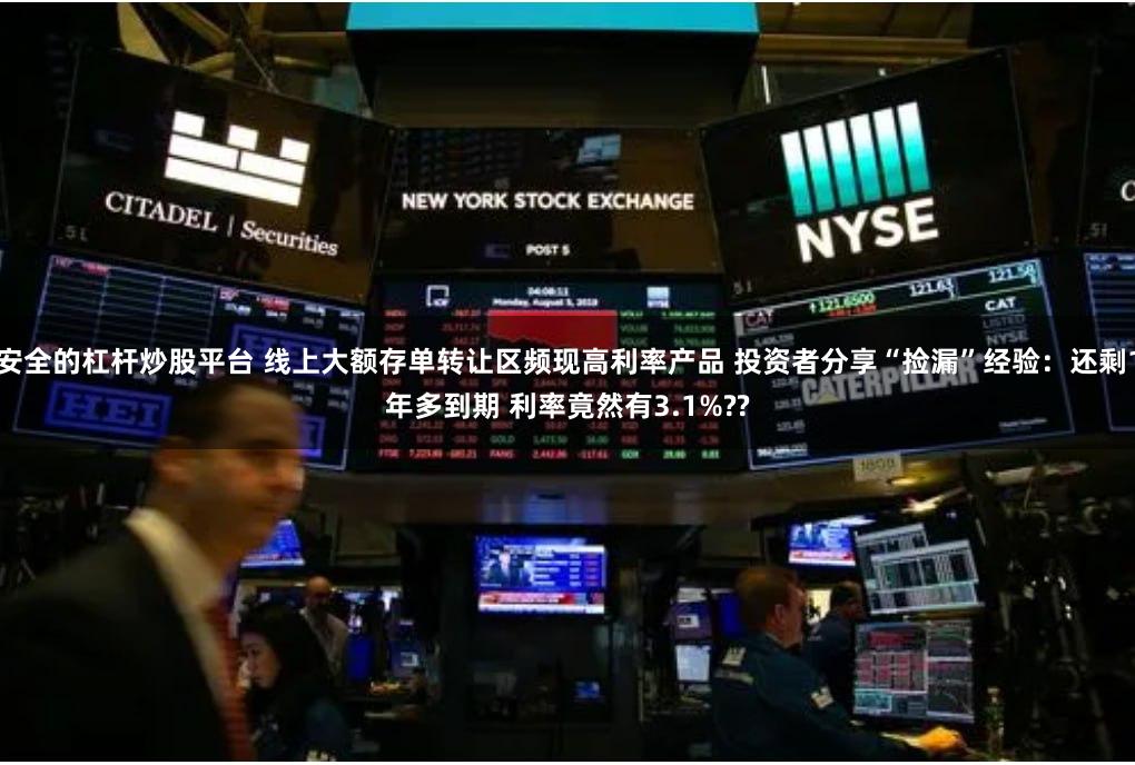 安全的杠杆炒股平台 线上大额存单转让区频现高利率产品 投资者分享“捡漏”经验：还剩1年多到期 利率竟然有3.1%??