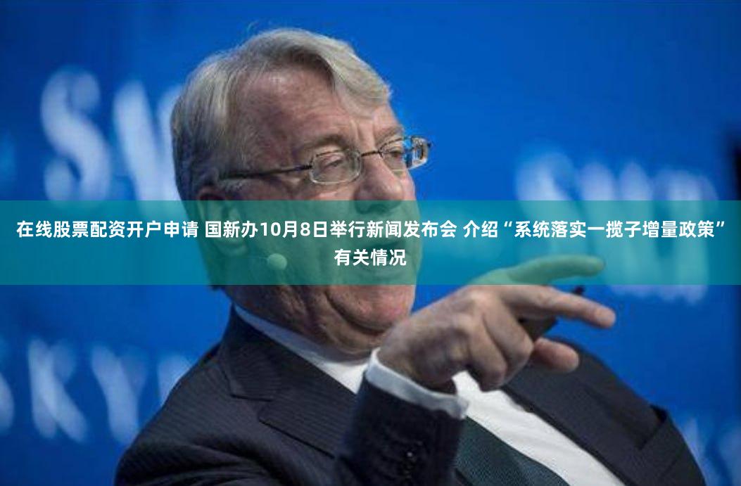 在线股票配资开户申请 国新办10月8日举行新闻发布会 介绍“系统落实一揽子增量政策”有关情况