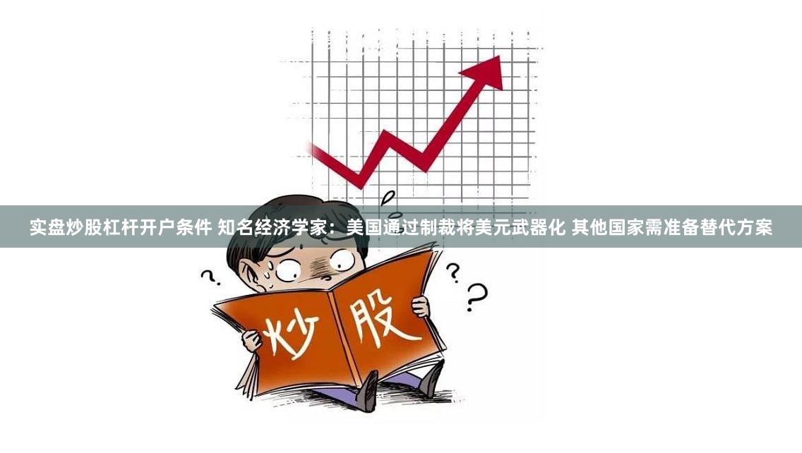 实盘炒股杠杆开户条件 知名经济学家：美国通过制裁将美元武器化 其他国家需准备替代方案