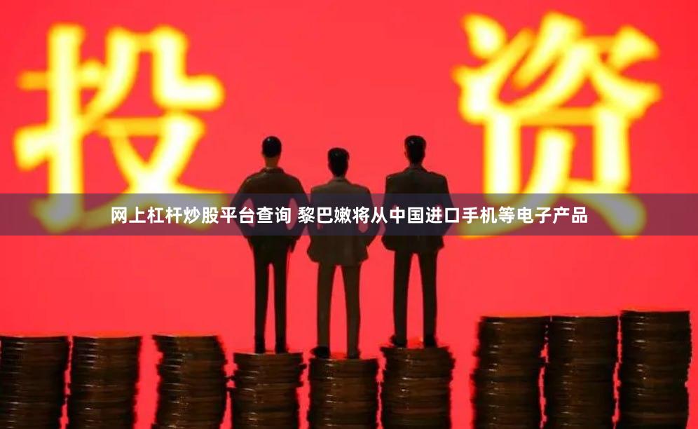 网上杠杆炒股平台查询 黎巴嫩将从中国进口手机等电子产品