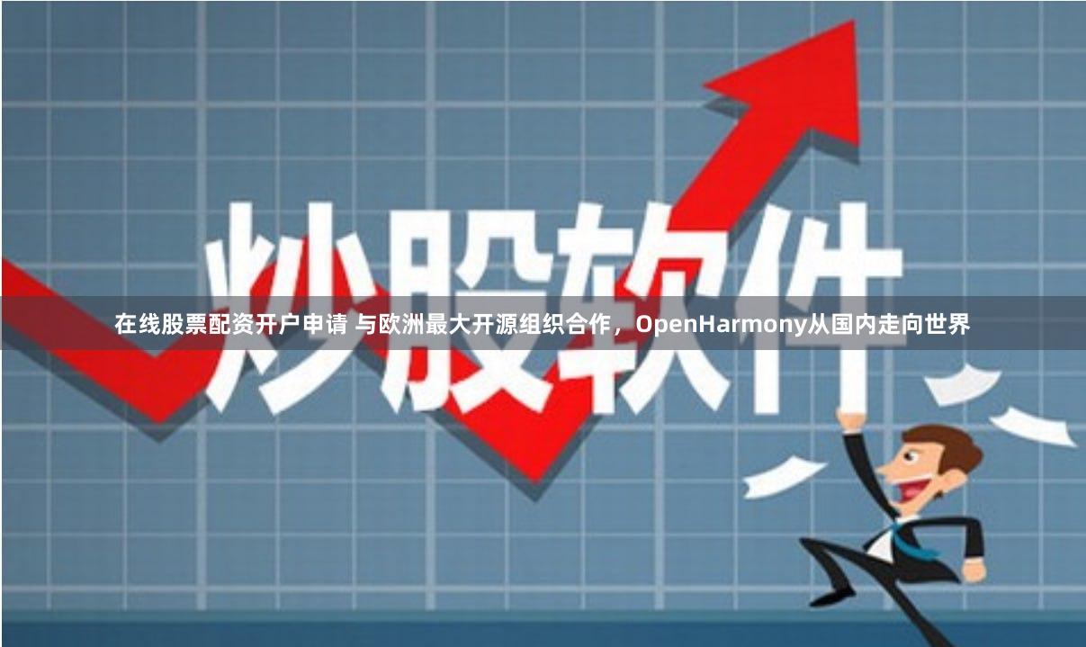 在线股票配资开户申请 与欧洲最大开源组织合作，OpenHarmony从国内走向世界