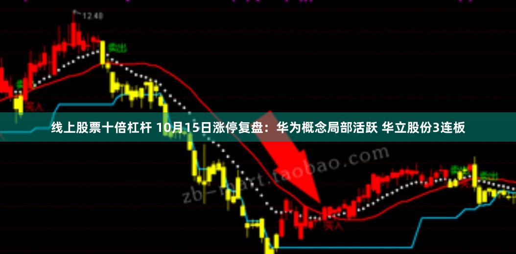 线上股票十倍杠杆 10月15日涨停复盘:华为概念局部活跃 华立股份3连板