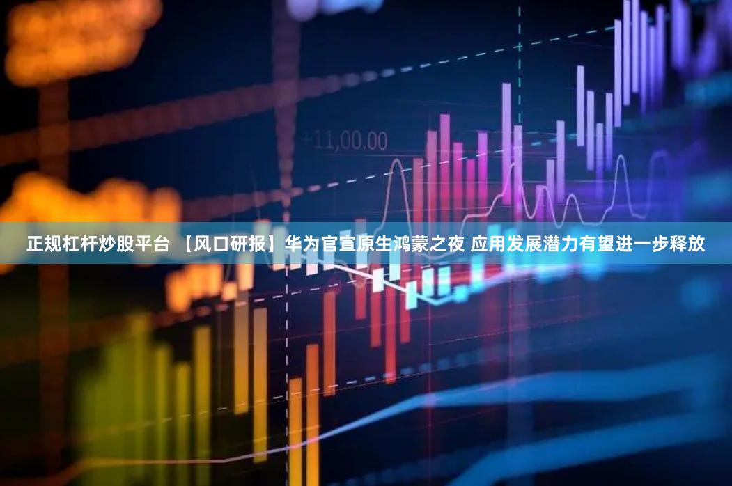 正规杠杆炒股平台 【风口研报】华为官宣原生鸿蒙之夜 应用发展潜力有望进一步释放