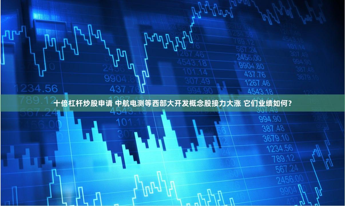 十倍杠杆炒股申请 中航电测等西部大开发概念股接力大涨 它们业绩如何？