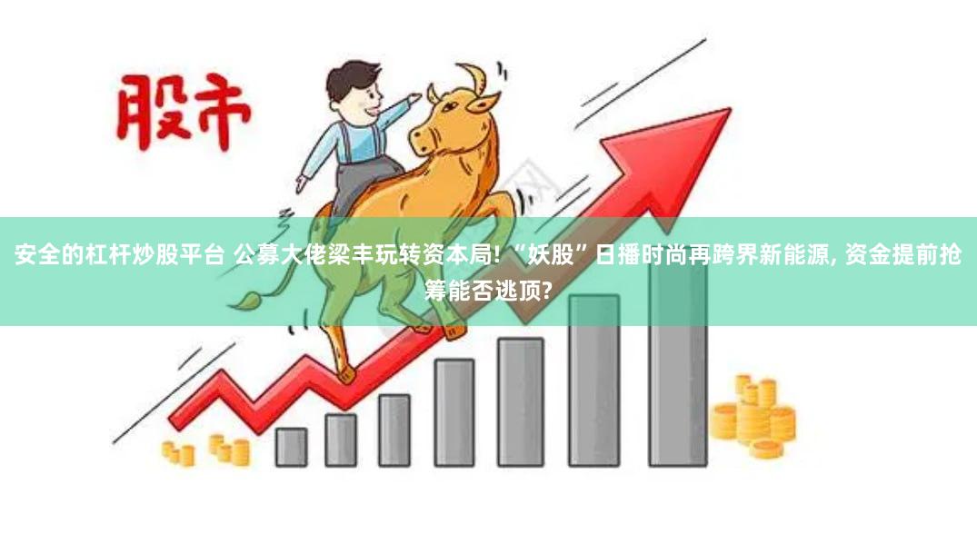 安全的杠杆炒股平台 公募大佬梁丰玩转资本局! “妖股”日播时尚再跨界新能源, 资金提前抢筹能否逃顶?