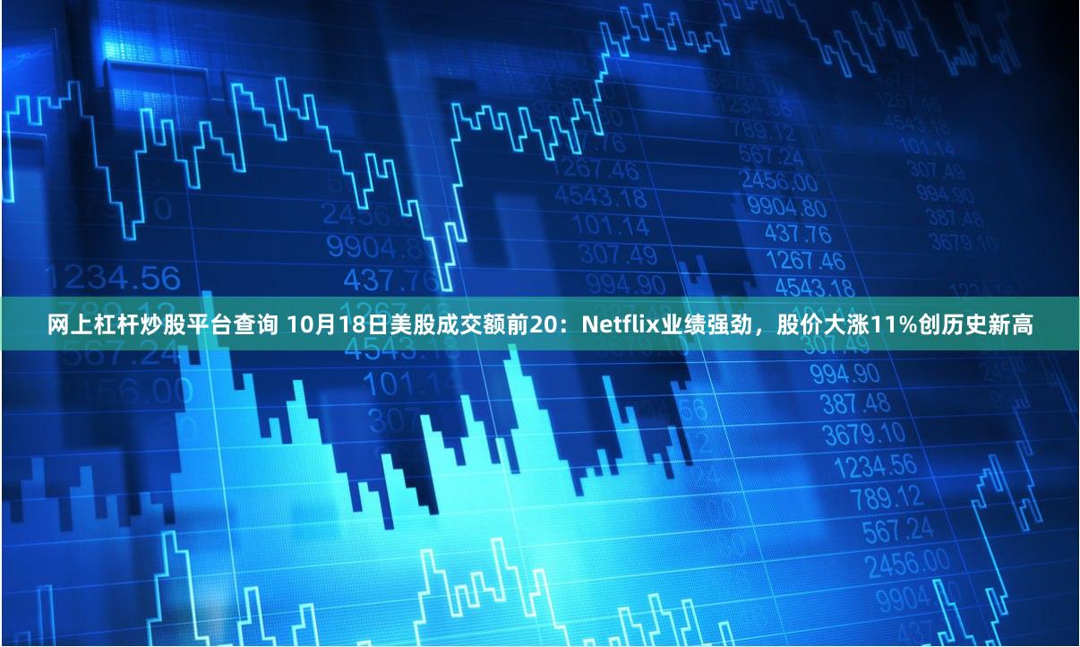 网上杠杆炒股平台查询 10月18日美股成交额前20：Netflix业绩强劲，股价大涨11%创历史新高