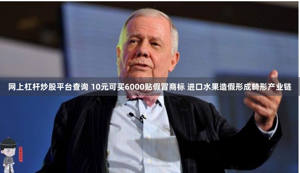 网上杠杆炒股平台查询 10元可买6000贴假冒商标 进口水果造假形成畸形产业链