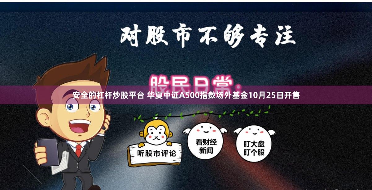 安全的杠杆炒股平台 华夏中证A500指数场外基金10月25日开售