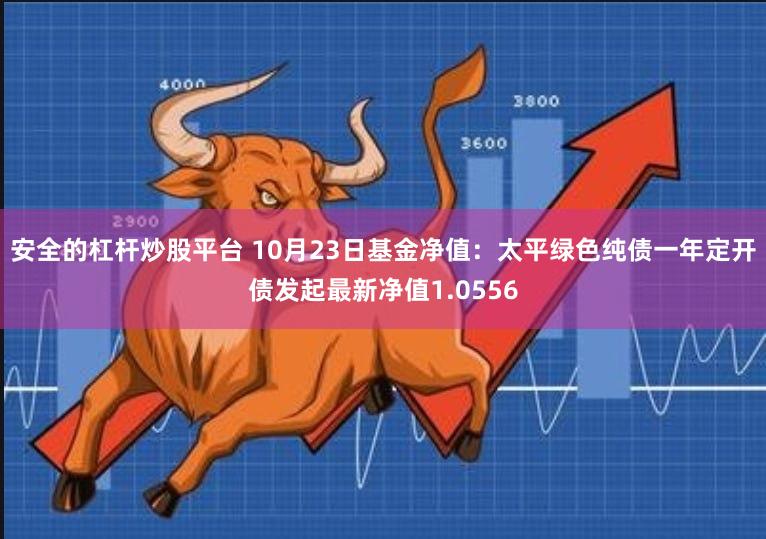 安全的杠杆炒股平台 10月23日基金净值：太平绿色纯债一年定开债发起最新净值1.0556