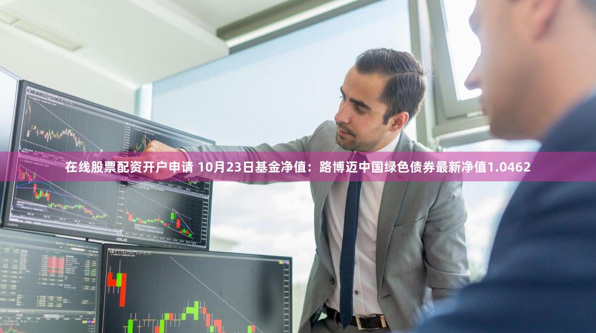 在线股票配资开户申请 10月23日基金净值：路博迈中国绿色债券最新净值1.0462