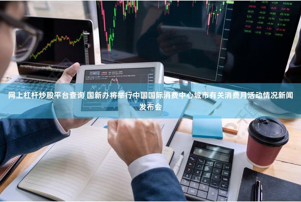 网上杠杆炒股平台查询 国新办将举行中国国际消费中心城市有关消费月活动情况新闻发布会