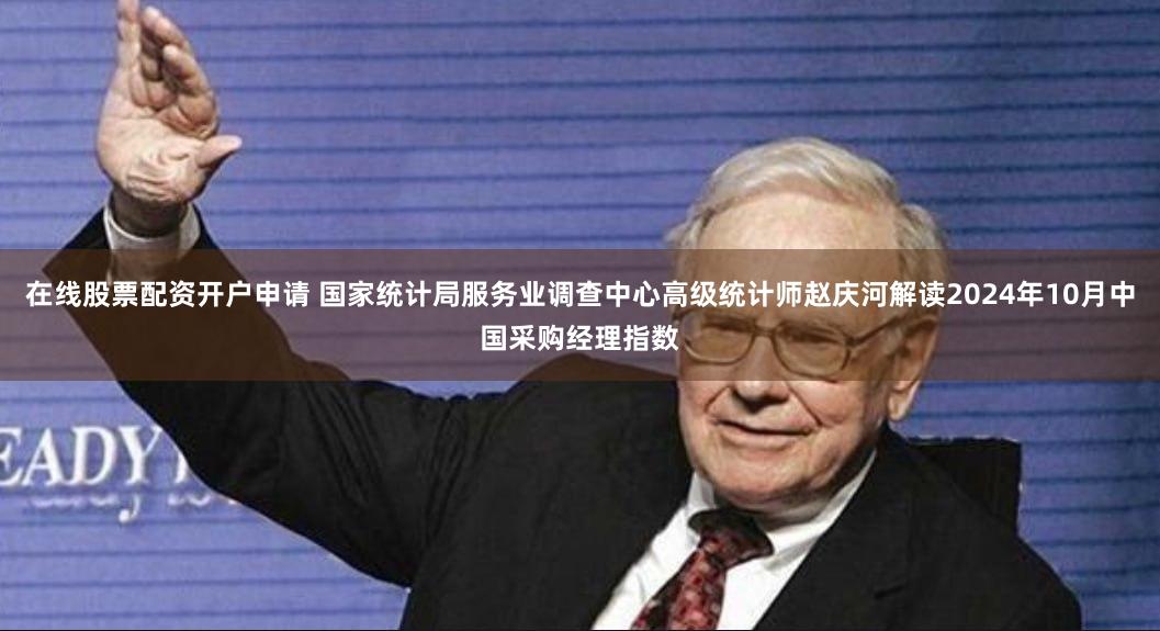 在线股票配资开户申请 国家统计局服务业调查中心高级统计师赵庆河解读2024年10月中国采购经理指数