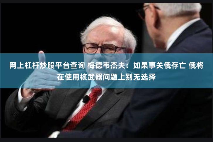 网上杠杆炒股平台查询 梅德韦杰夫：如果事关俄存亡 俄将在使用核武器问题上别无选择