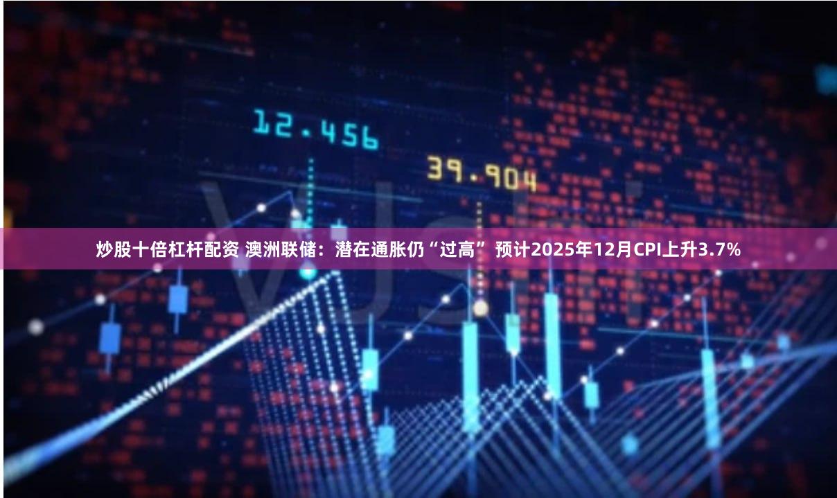 炒股十倍杠杆配资 澳洲联储：潜在通胀仍“过高” 预计2025年12月CPI上升3.7%
