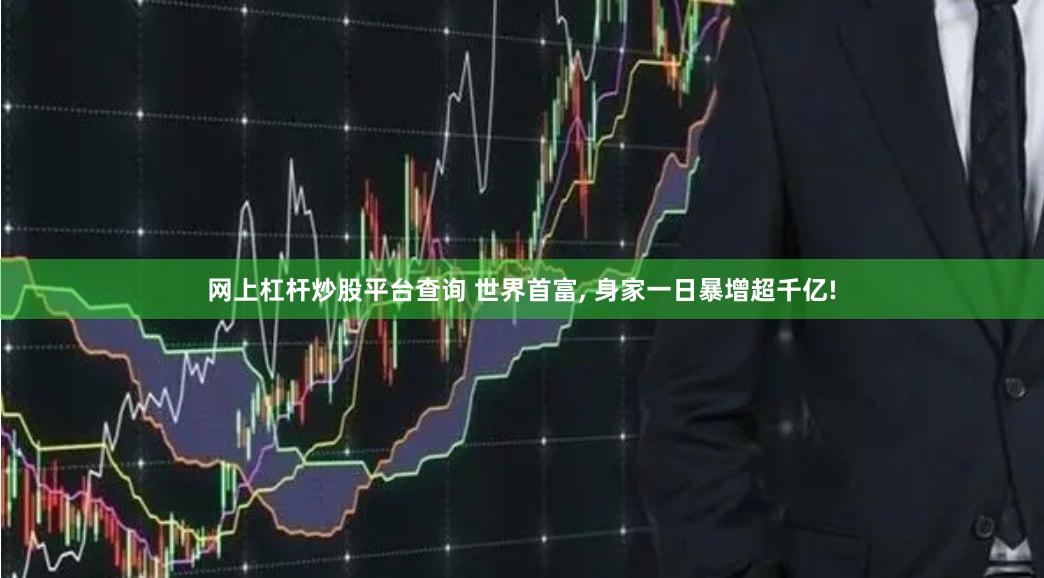 网上杠杆炒股平台查询 世界首富, 身家一日暴增超千亿!