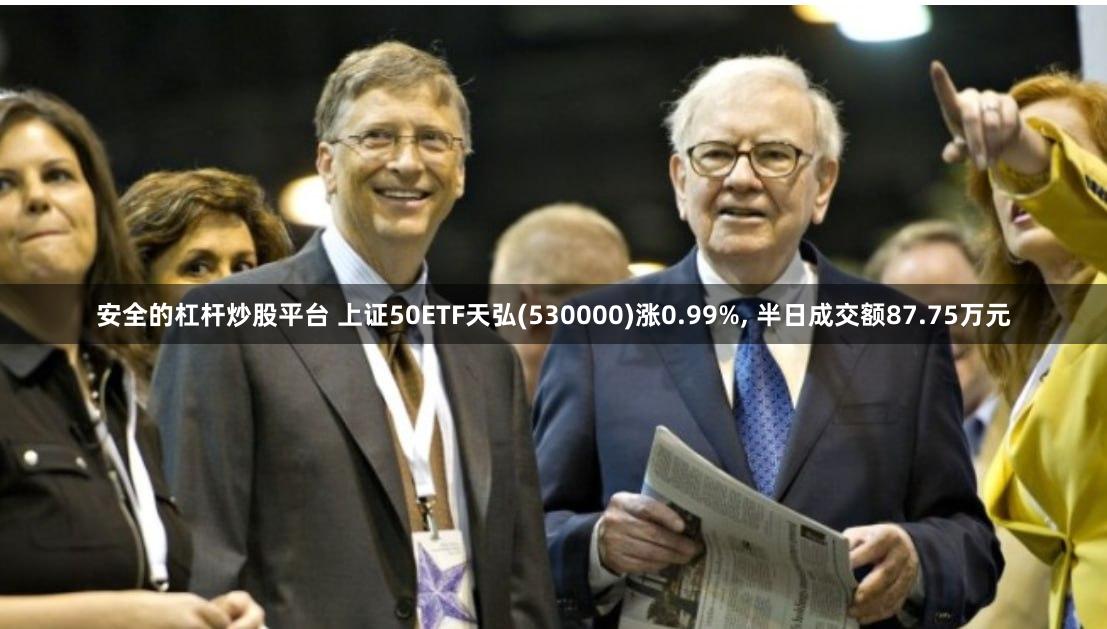 安全的杠杆炒股平台 上证50ETF天弘(530000)涨0.99%, 半日成交额87.75万元