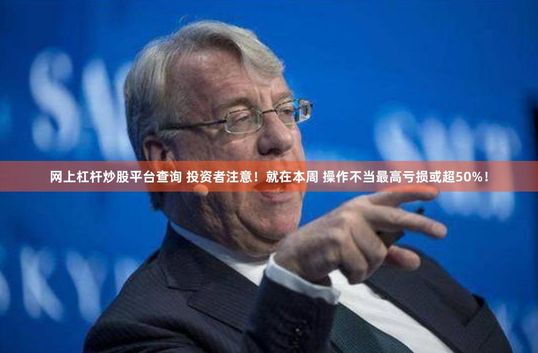 网上杠杆炒股平台查询 投资者注意！就在本周 操作不当最高亏损或超50%！