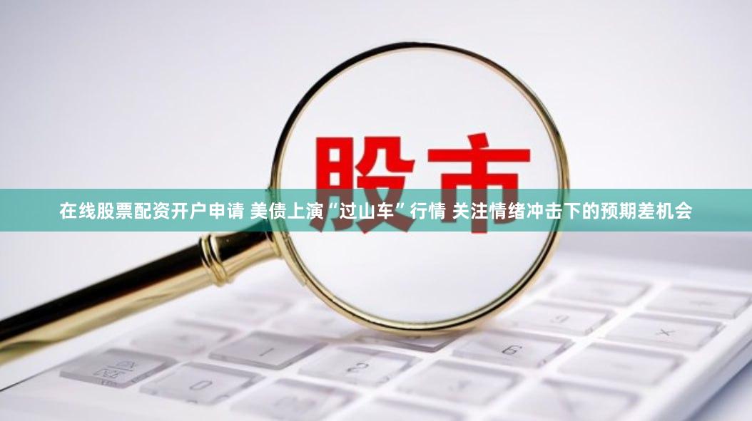 在线股票配资开户申请 美债上演“过山车”行情 关注情绪冲击下的预期差机会