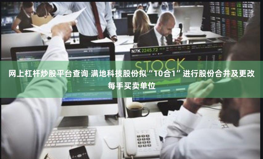 网上杠杆炒股平台查询 满地科技股份拟“10合1”进行股份合并及更改每手买卖单位