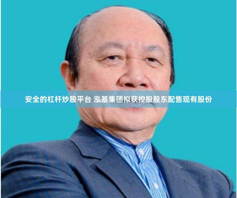 安全的杠杆炒股平台 泓基集团拟获控股股东配售现有股份