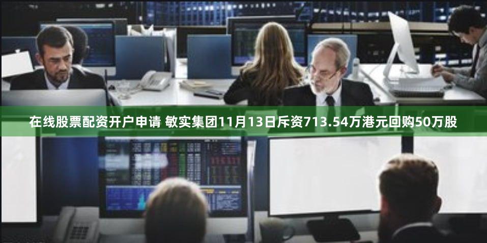 在线股票配资开户申请 敏实集团11月13日斥资713.54万港元回购50万股