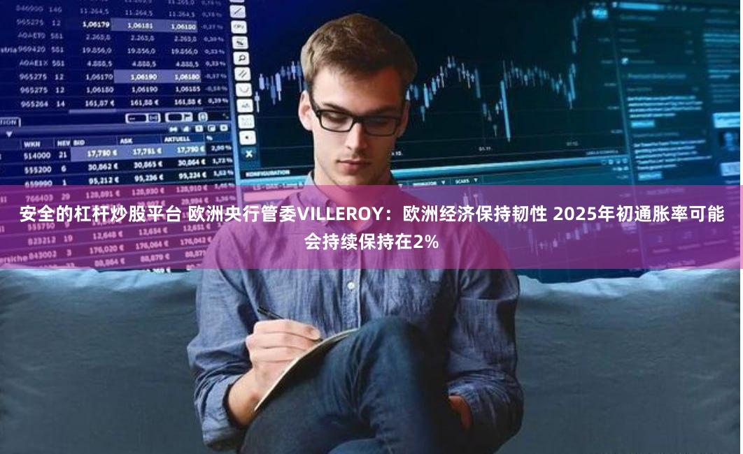 安全的杠杆炒股平台 欧洲央行管委VILLEROY：欧洲经济保持韧性 2025年初通胀率可能会持续保持在2%