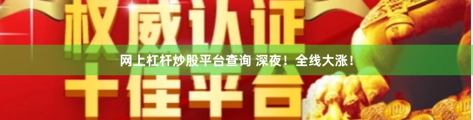 网上杠杆炒股平台查询 深夜！全线大涨！