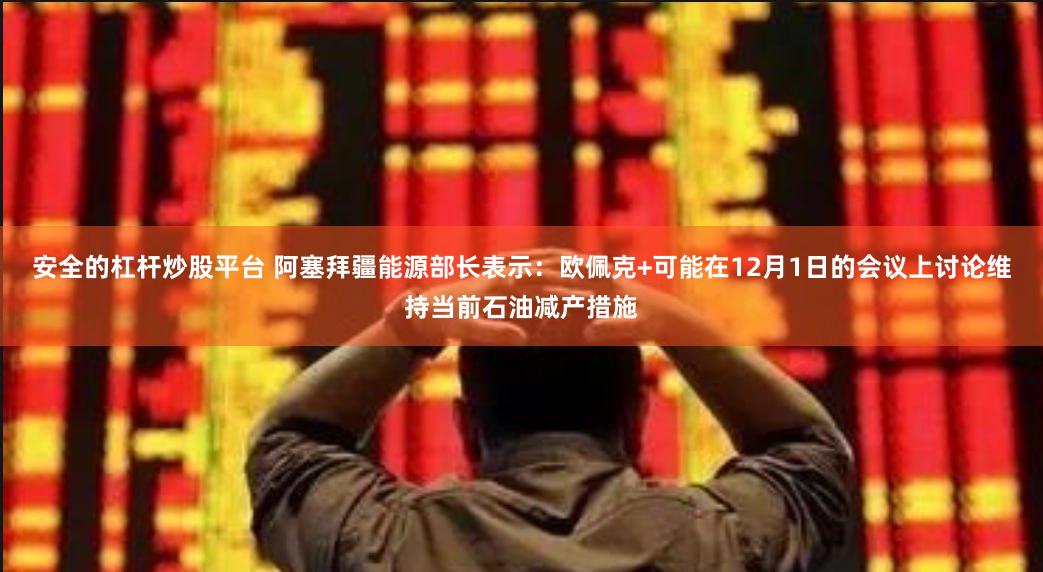 安全的杠杆炒股平台 阿塞拜疆能源部长表示：欧佩克+可能在12月1日的会议上讨论维持当前石油减产措施