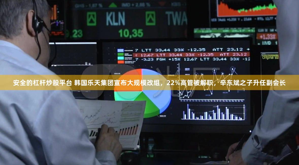 安全的杠杆炒股平台 韩国乐天集团宣布大规模改组，22%高管被解职，辛东斌之子升任副会长
