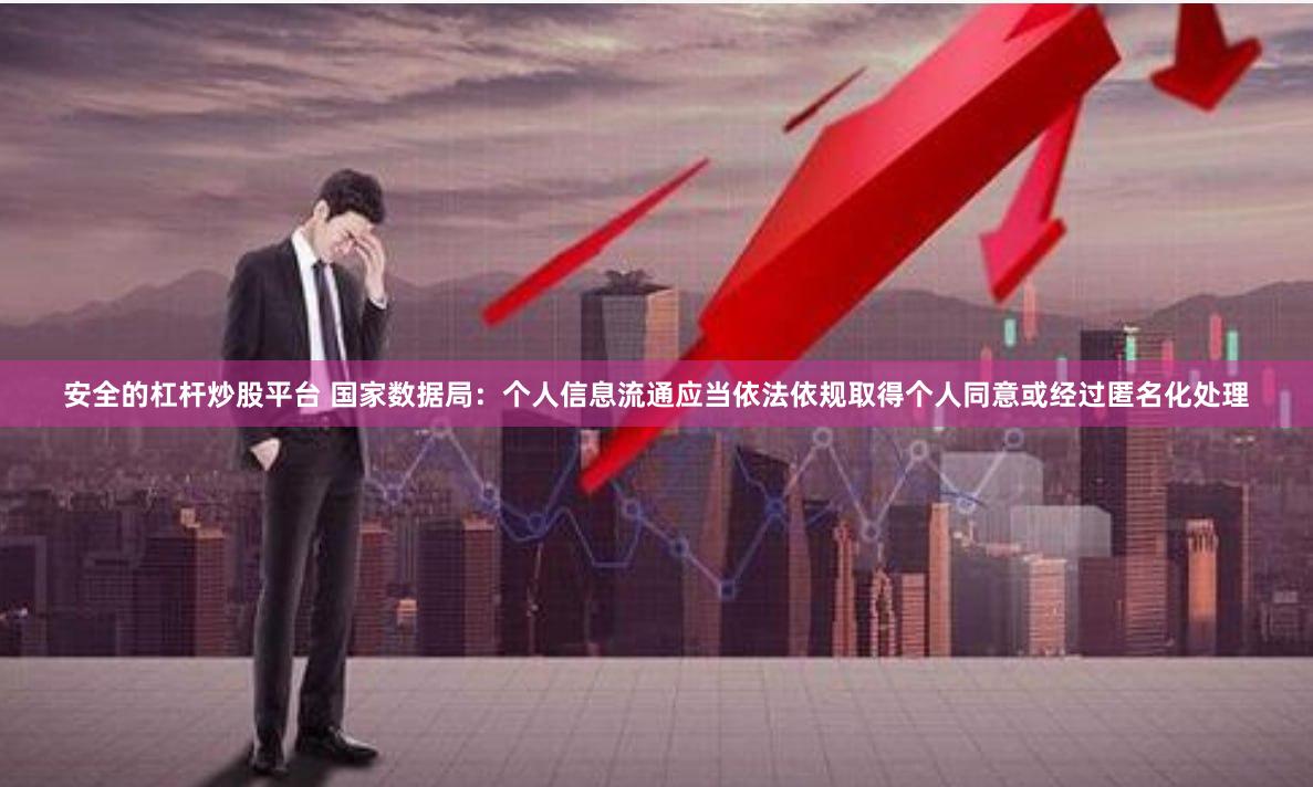 安全的杠杆炒股平台 国家数据局：个人信息流通应当依法依规取得个人同意或经过匿名化处理