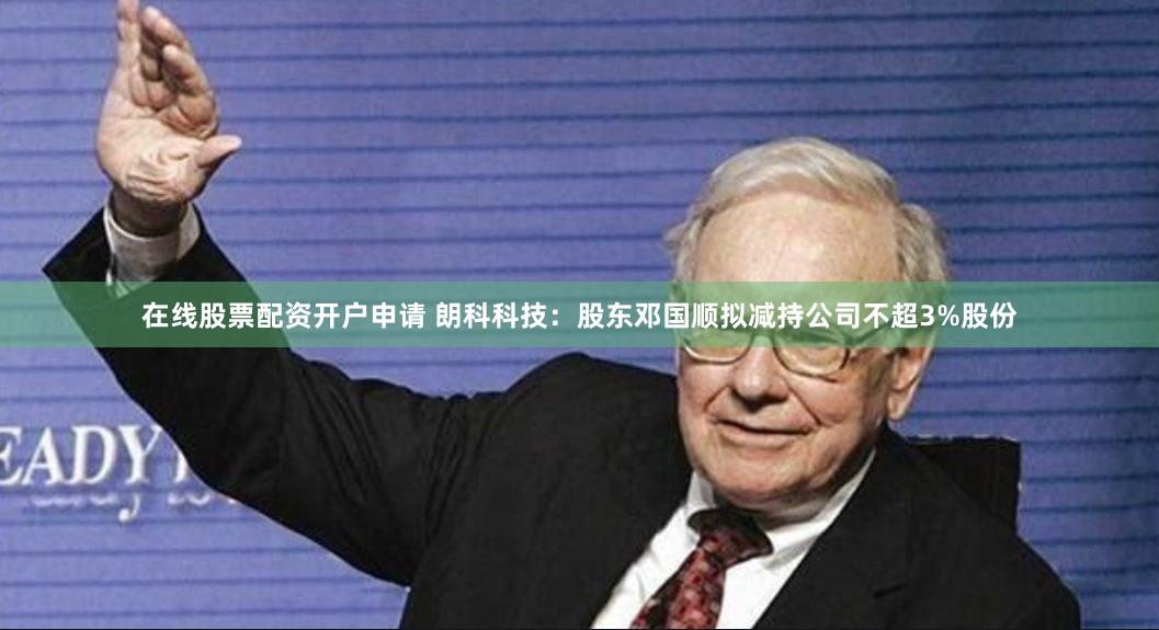在线股票配资开户申请 朗科科技：股东邓国顺拟减持公司不超3%股份
