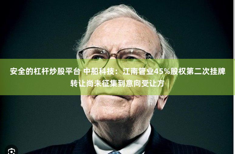 安全的杠杆炒股平台 中船科技：江南管业45%股权第二次挂牌转让尚未征集到意向受让方