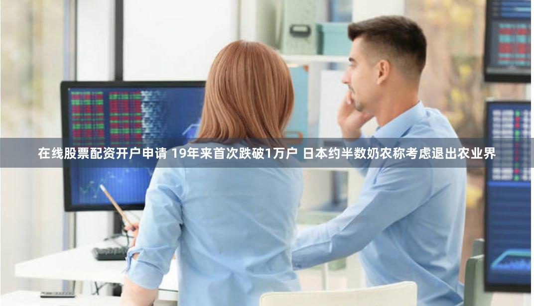 在线股票配资开户申请 19年来首次跌破1万户 日本约半数奶农称考虑退出农业界