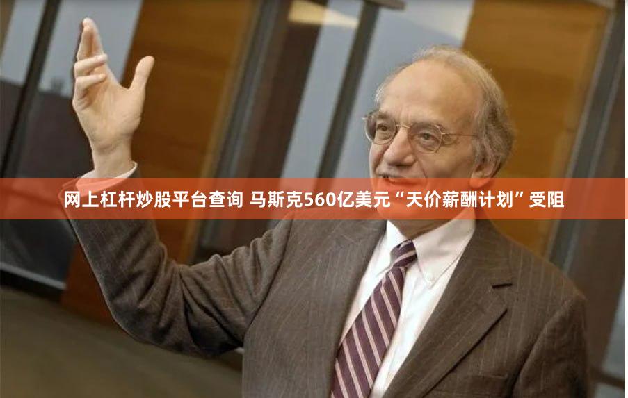 网上杠杆炒股平台查询 马斯克560亿美元“天价薪酬计划”受阻