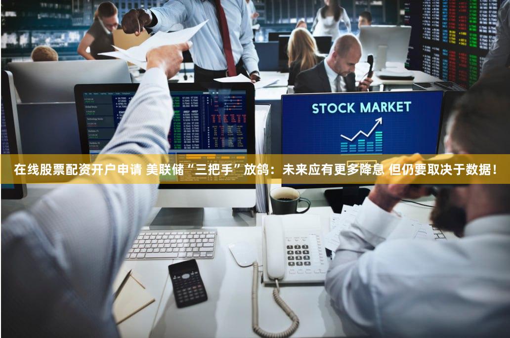 在线股票配资开户申请 美联储“三把手”放鸽：未来应有更多降息 但仍要取决于数据！