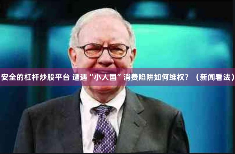 安全的杠杆炒股平台 遭遇“小人国”消费陷阱如何维权？（新闻看法）