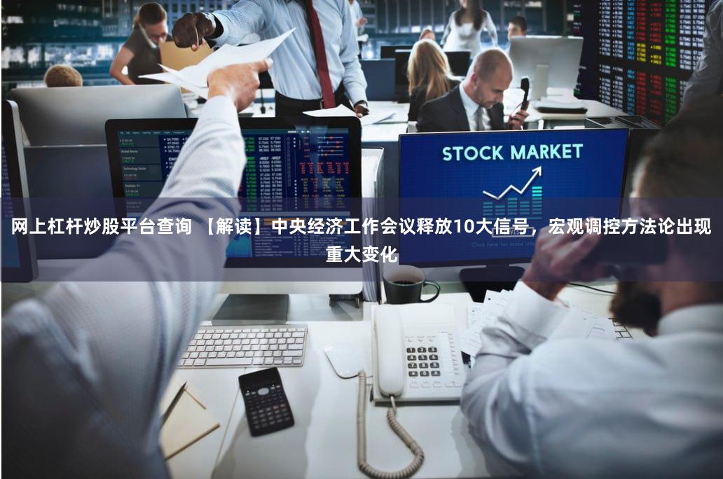 网上杠杆炒股平台查询 【解读】中央经济工作会议释放10大信号，宏观调控方法论出现重大变化