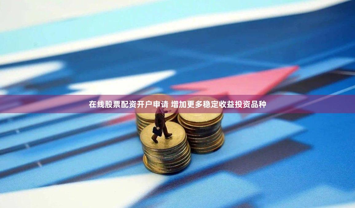 在线股票配资开户申请 增加更多稳定收益投资品种