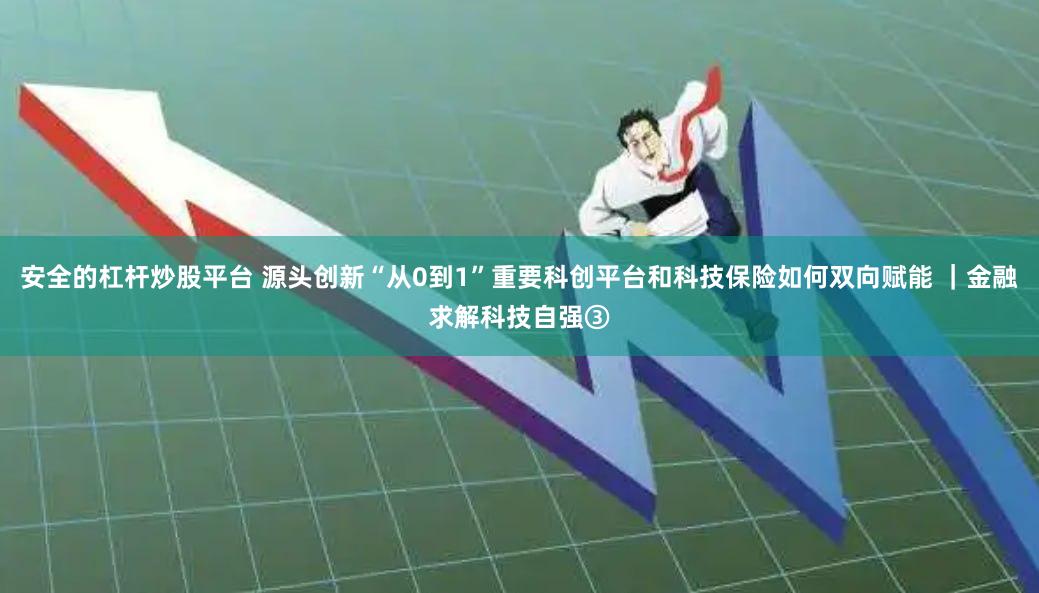 安全的杠杆炒股平台 源头创新“从0到1”重要科创平台和科技保险如何双向赋能 ｜金融求解科技自强③