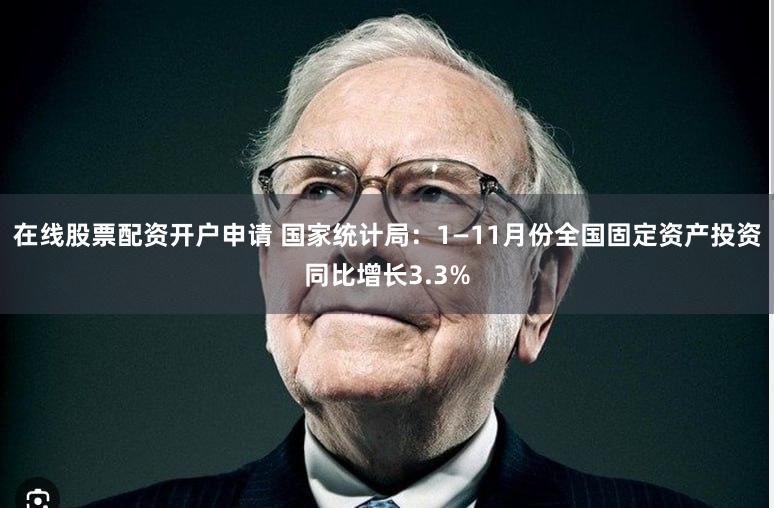 在线股票配资开户申请 国家统计局：1—11月份全国固定资产投资同比增长3.3%