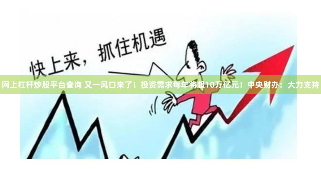 网上杠杆炒股平台查询 又一风口来了！投资需求每年将超10万亿元！中央财办：大力支持