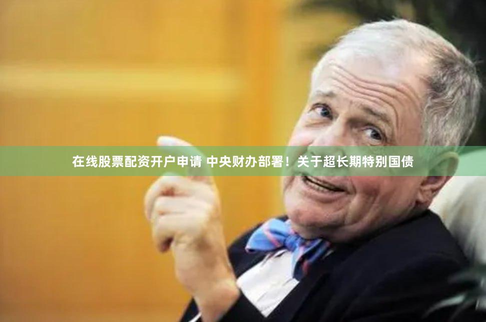 在线股票配资开户申请 中央财办部署！关于超长期特别国债