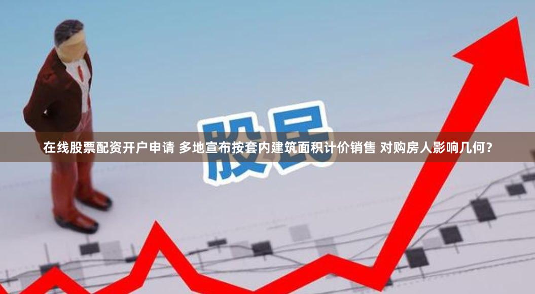 在线股票配资开户申请 多地宣布按套内建筑面积计价销售 对购房人影响几何？