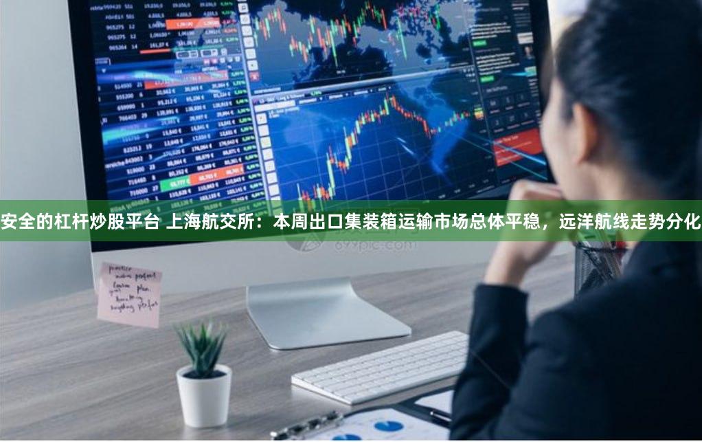 安全的杠杆炒股平台 上海航交所：本周出口集装箱运输市场总体平稳，远洋航线走势分化
