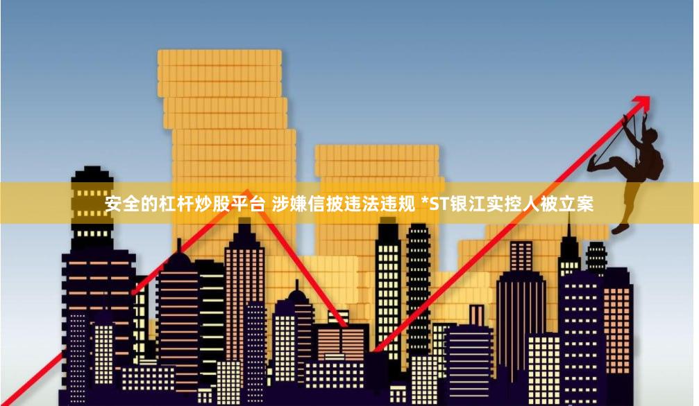 安全的杠杆炒股平台 涉嫌信披违法违规 *ST银江实控人被立案